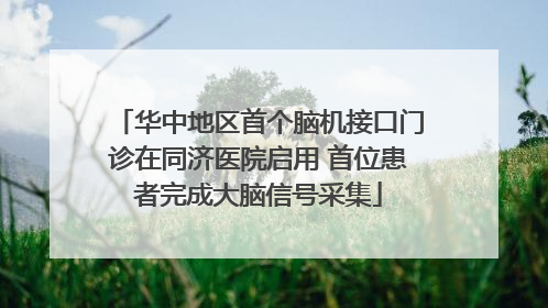 华中地区首个脑机接口门诊在同济医院启用 首位患者完成大脑信号采集