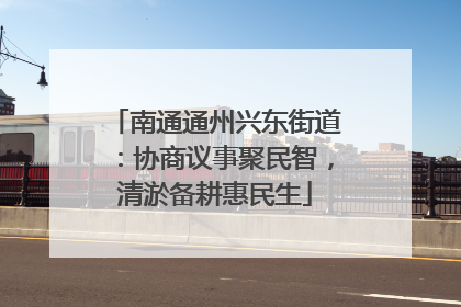 南通通州兴东街道：协商议事聚民智，清淤备耕惠民生