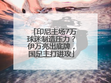 印尼主场7万球迷制造压力？伊万亮出底牌，国足主打进攻