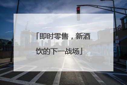 即时零售，新酒饮的下一战场