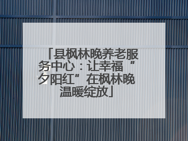 县枫林晚养老服务中心：让幸福“夕阳红”在枫林晚温暖绽放