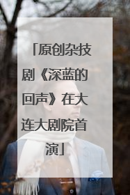 原创杂技剧《深蓝的回声》在大连大剧院首演