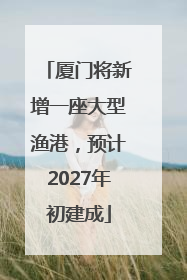 厦门将新增一座大型渔港，预计2027年初建成