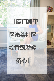 厦门湖里区濠头社区粽香飘溢暖侨心