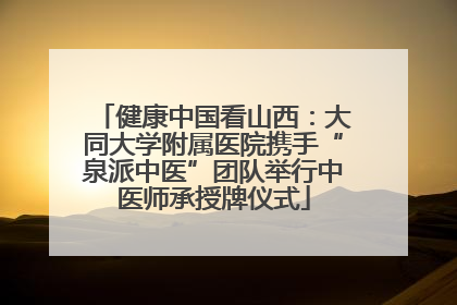 健康中国看山西:大同大学附属医院携手“泉派中医”团队举行中医师承授牌仪式