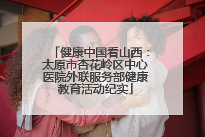健康中国看山西：太原市杏花岭区中心医院外联服务部健康教育活动纪实