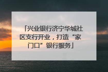 兴业银行济宁华城社区支行开业，打造“家门口”银行服务