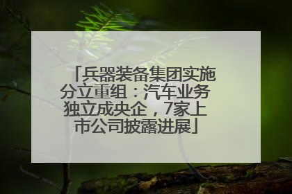 兵器装备集团实施分立重组：汽车业务独立成央企，7家上市公司披露进展