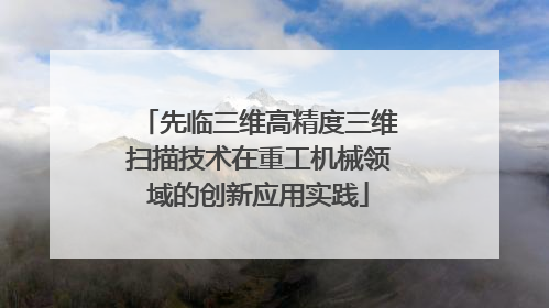 先临三维高精度三维扫描技术在重工机械领域的创新应用实践