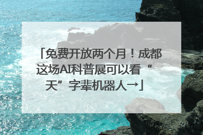 免费开放两个月！成都这场AI科普展可以看“天”字辈机器人→