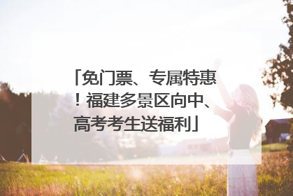 免门票、专属特惠！福建多景区向中、高考考生送福利