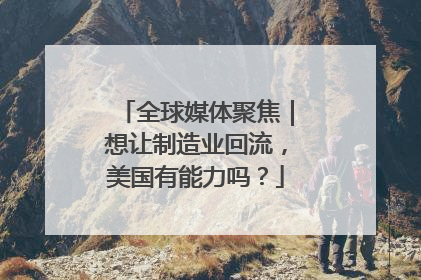 全球媒体聚焦｜想让制造业回流，美国有能力吗？