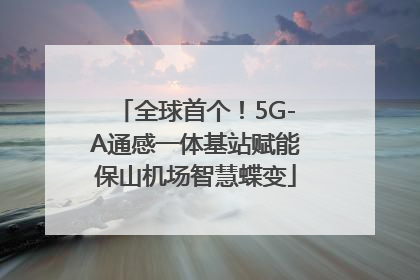 全球首个！5G-A通感一体基站赋能保山机场智慧蝶变