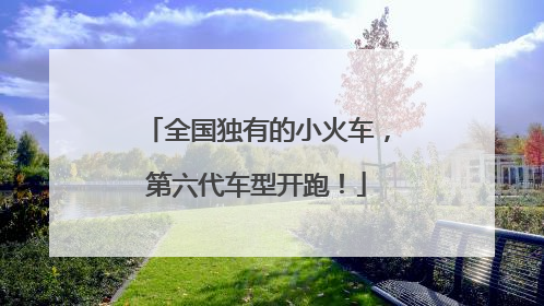 全国独有的小火车，第六代车型开跑！