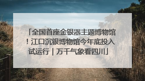 全国首座金银器主题博物馆！江口沉银博物馆今年底投入试运行｜万千气象看四川
