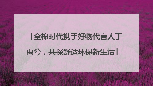 全棉时代携手好物代言人丁禹兮，共探舒适环保新生活