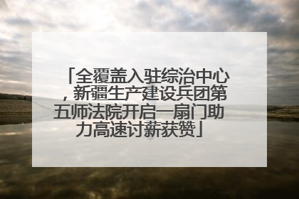 全覆盖入驻综治中心，新疆生产建设兵团第五师法院开启一扇门助力高速讨薪获赞