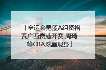 全运会男篮A组资格赛广西贵港开赛 周琦等CBA球星现身