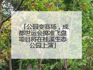 公园变赛场，成都世运会掷准飞盘项目将在桂溪生态公园上演