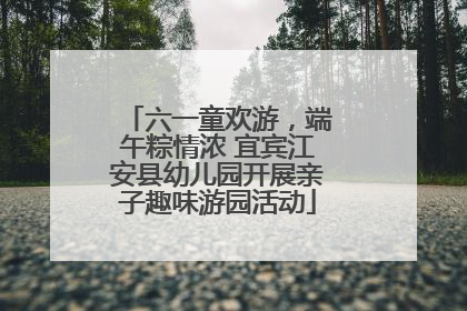 六一童欢游，端午粽情浓 宜宾江安县幼儿园开展亲子趣味游园活动