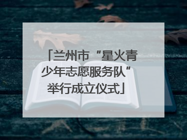 兰州市“星火青少年志愿服务队”举行成立仪式