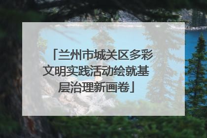 兰州市城关区多彩文明实践活动绘就基层治理新画卷