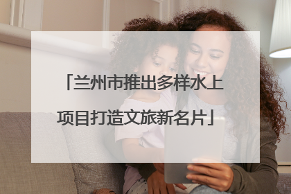 兰州市推出多样水上项目打造文旅新名片