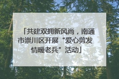 共建双拥新风尚，南通市崇川区开展“爱心剪发 情暖老兵”活动
