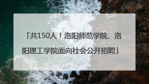共150人！洛阳师范学院、洛阳理工学院面向社会公开招聘