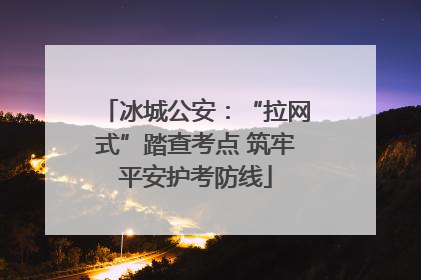 冰城公安：“拉网式”踏查考点 筑牢平安护考防线