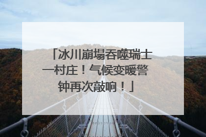 冰川崩塌吞噬瑞士一村庄！气候变暖警钟再次敲响！