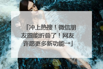 冲上热搜！微信朋友圈能折叠了！网友许愿更多新功能→