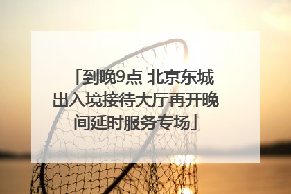 到晚9点 北京东城出入境接待大厅再开晚间延时服务专场