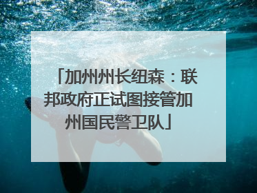 加州州长纽森：联邦政府正试图接管加州国民警卫队