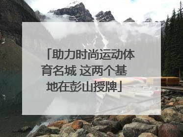 助力时尚运动体育名城 这两个基地在彭山授牌
