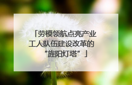 劳模领航点亮产业工人队伍建设改革的“旌阳灯塔”