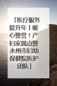 医疗服务提升年丨暖心赞誉！产妇家属点赞永州市妇幼保健院医护团队