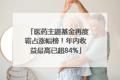 医药主题基金再度霸占涨幅榜！年内收益最高已超84%