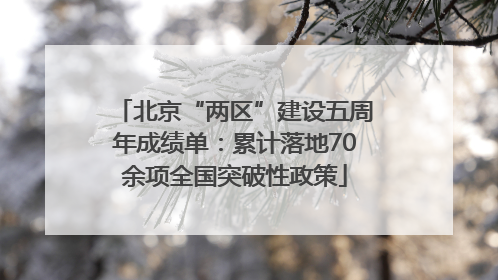 北京“两区”建设五周年成绩单：累计落地70余项全国突破性政策