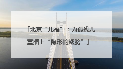 北京“儿福”：为孤残儿童插上“隐形的翅膀”