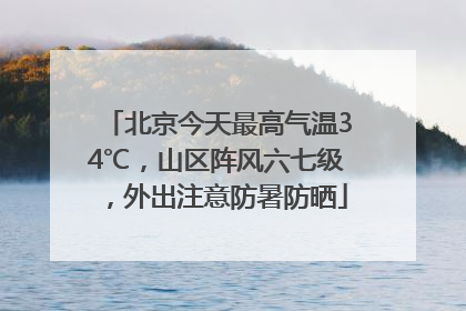 北京今天最高气温34℃，山区阵风六七级，外出注意防暑防晒