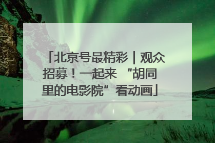 北京号最精彩｜观众招募！一起来 “胡同里的电影院”看动画