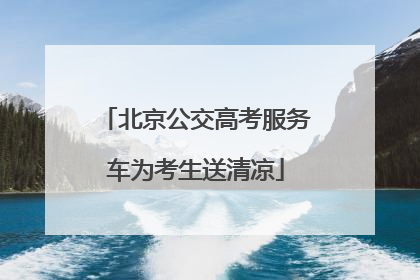 北京公交高考服务车为考生送清凉