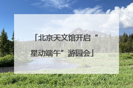 北京天文馆开启“星动端午”游园会