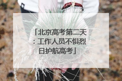 北京高考第二天：工作人员不惧烈日护航高考