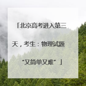 北京高考进入第三天，考生：物理试题“又简单又难”