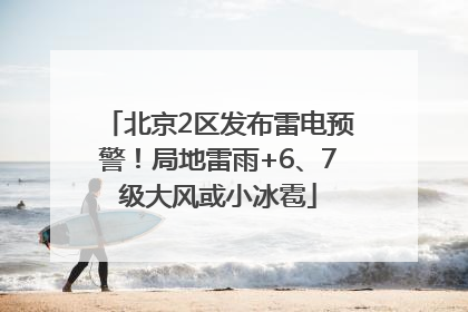 北京2区发布雷电预警！局地雷雨+6、7级大风或小冰雹