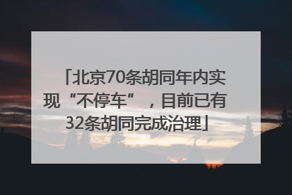 北京70条胡同年内实现“不停车”，目前已有32条胡同完成治理
