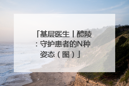 基层医生丨醴陵：守护患者的N种姿态（图）