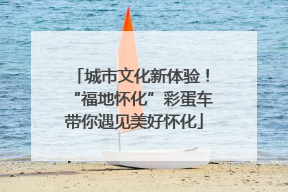 城市文化新体验！“福地怀化”彩蛋车带你遇见美好怀化
